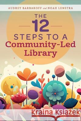 The 12 Steps to a Community-Led Library Audrey Barbakoff Noah Lenstra 9780838936122