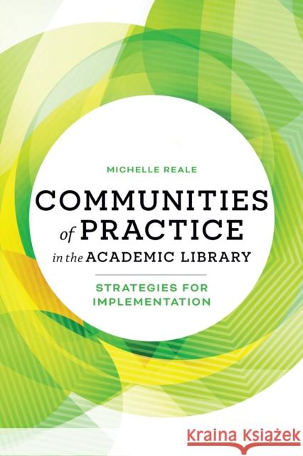 Communities of Practice in the Academic Library: Strategies for Implementation Michelle Reale 9780838936481 ALA Editions