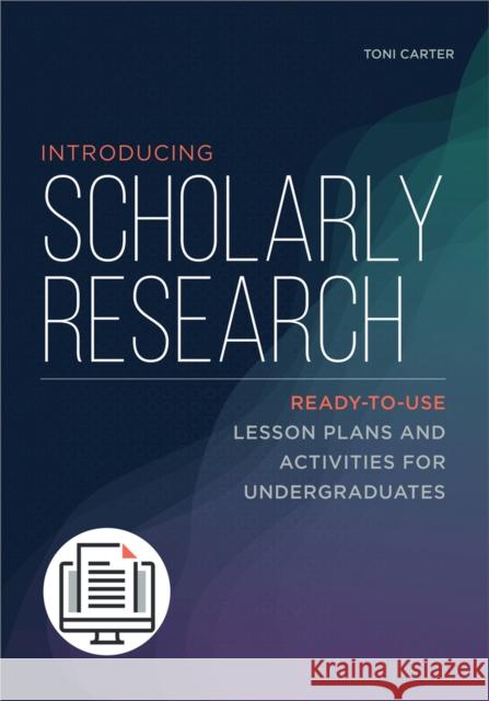 Introducing Scholarly Research: Ready-to-Use Lesson Plans and Activities for Undergraduates Carter, Toni 9780838937822