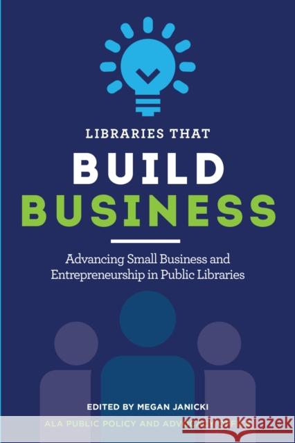 Libraries That Build Business: Advancing Small Business and Entrepreneurship in Public Libraries Megan Janicki 9780838938409