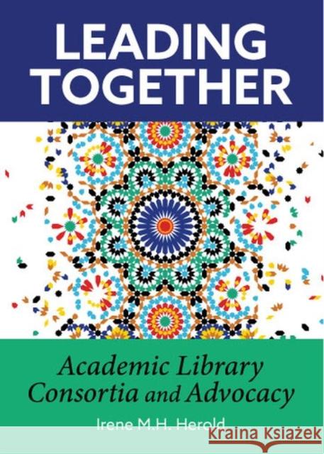 Leading Together: Academic Library Consortia and Advocacy Irene M.H. Herold   9780838938874 ALA Editions