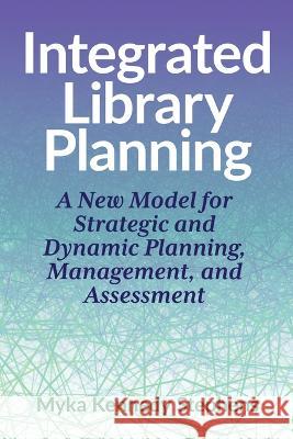 Integrated Library Planning: A New Model for Strategic and Dynamic Planning, Management, and Assessment Myka Kennedy Stephens   9780838939376