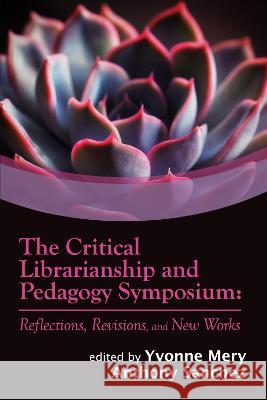 The Critical Librarianship and Pedagogy Symposiu – Reflections, Revisions, and New Works Yvonne Mery, Anthony Sanchez 9780838939529