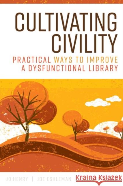 Cultivating Civility: Practical Ways to Improve a Dysfunctional Library Jo Henry Joe Eshleman Richard Moniz 9780838947166