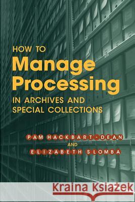 How to Manage Processing of Archives and Special Collections: An Introduction Pam Hackbart-Dean, Elizabeth Slomba 9780838958797