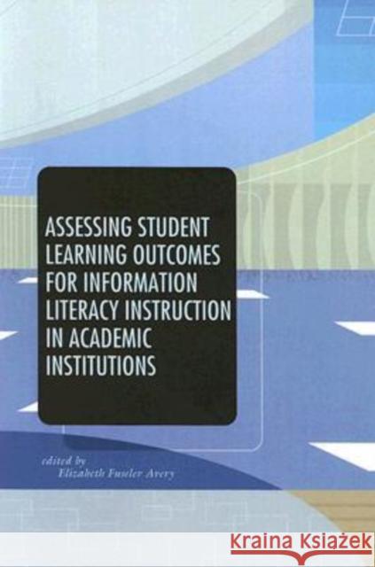 Assessing Student Learning Outcomes for Information Literacy Instruction in Academic Institutions Elizabeth Fuseler Avery 9780838982617 0