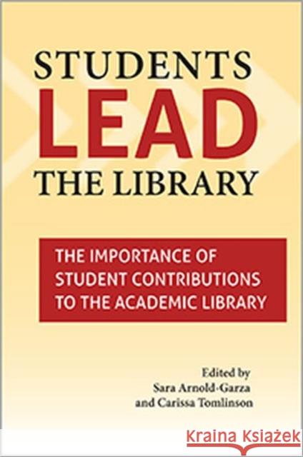 Students Lead the Library: The Importance of Student Contributions to the Academic Library Sara Arnold-Garza Carissa Tomlinson  9780838988671 ALA Editions