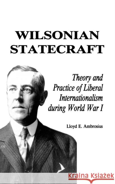 Wilsonian Statecraft: Theory and Practice of Liberal Internationalism During World War I (America in the Modern World) Ambrosius, Lloyd E. 9780842023931 Scholarly Resources