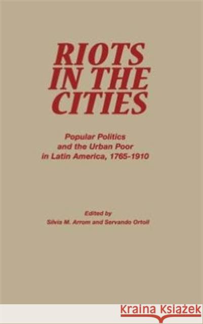 Riots in the Cities: Popular Politics and the Urban Poor in Latin America 1765-1910 Ortoll, Servando 9780842025805 Rowman & Littlefield Publishers