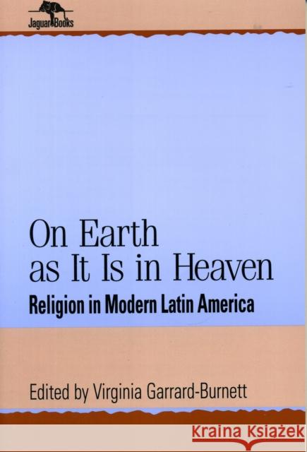 On Earth as It Is in Heaven : Religion in Modern Latin America Virginia Garrard-Burnett 9780842025850