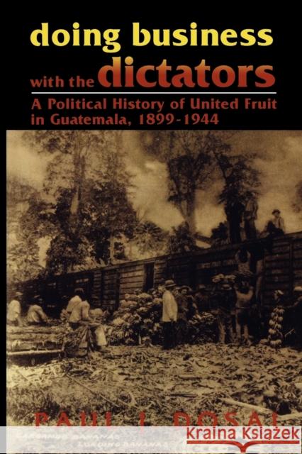 Doing Business with the Dictators: A Political History of United Fruit in Guatemala, 1899-1944 Dosal, Paul J. 9780842025904 SR Books