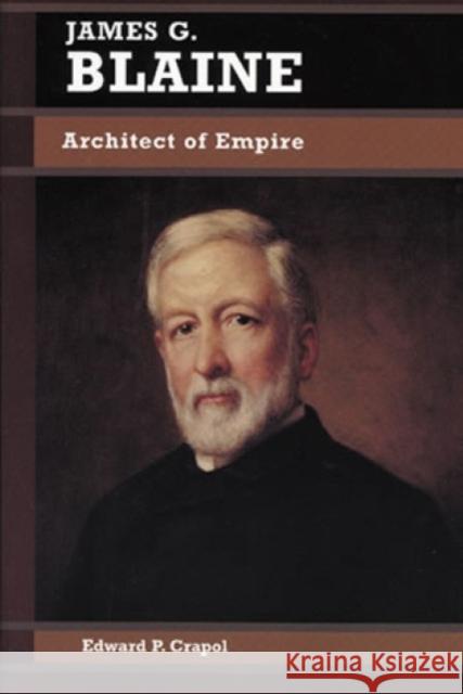 James G. Blaine: Architect of Empire Crapol, Edward P. 9780842026055 SR Books