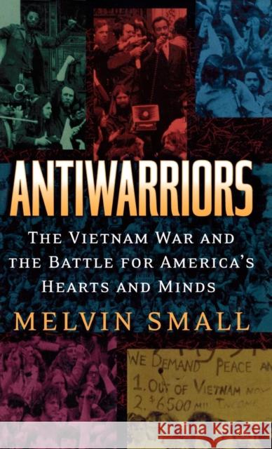 Antiwarriors: The Vietnam War and the Battle for America's Hearts and Minds Small, Melvin 9780842028950 SR Books