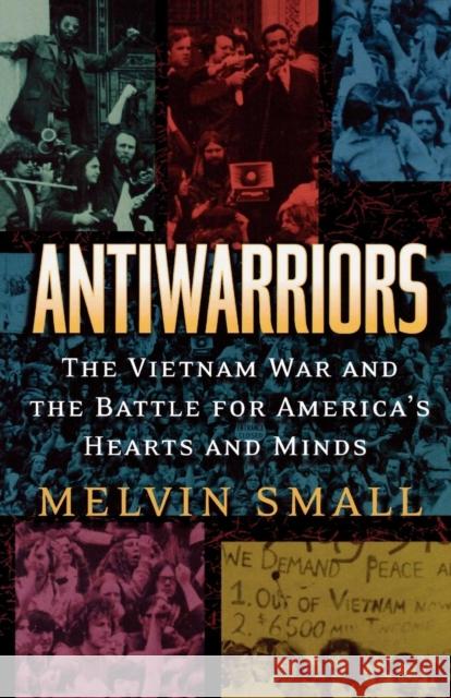 Antiwarriors: The Vietnam War and the Battle for America's Hearts and Minds Small, Melvin 9780842028967