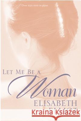 Let Me Be a Woman Elisabeth Elliot 9780842321617 Tyndale House Publishers