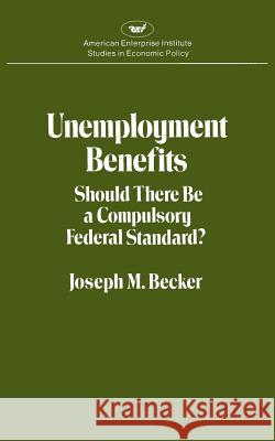 Unemployment Benefits: Should There Be a Compulsory Federal Standard? Joseph M. Becker 9780844733890 AEI Press