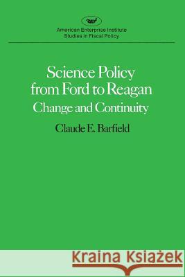 Science Policy from Ford to Reagan: Change and Continuity Claude E. Barfield 9780844734941 AEI Press