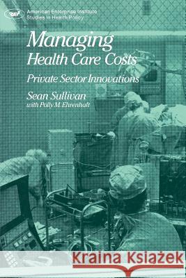Managing Health Care Costs: Private Sector Innovation Sean Sullivan 9780844735566 AEI Press