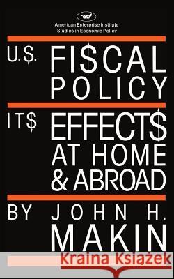 United States Fiscal Policy: Its Effects at Home and Abroad John H. Makin 9780844736082 AEI Press