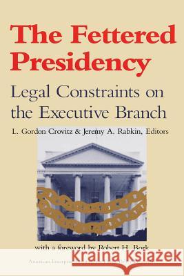 The Fettered Presidency: Legal Constraints on the Executive Branch (AEI Studies) Gordon L. Crovitz 9780844736785 Rowman & Littlefield Publishers