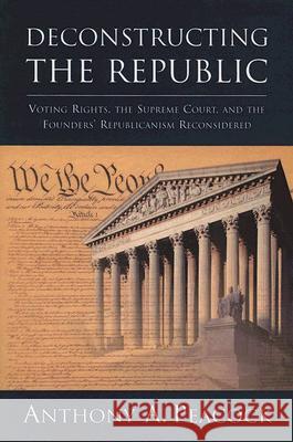 Deconstructing the Republic: Voting Rights, the Supreme Court, and the Founders' Republicanism Reconsidered Anthony A. Peacock 9780844742632 American Enterprise Institute Press