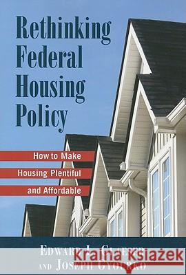 Rethinking Federal Housing Policy: How to Make Housing Plentiful and Affordable Edward L. Glaeser Joseph Gyourko 9780844742731 American Enterprise Institute Press