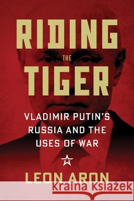 Riding the Tiger: Vladimir Putin's Russia and the Uses of War Leon Aron 9780844750545 American Enterprise Institute
