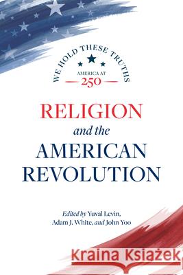 Religion and the American Revolution Yuval Levin Adam J. White John Yoo 9780844750880