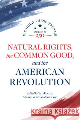 Natural Rights, the Common Good, and the American Revolution Yuval Levin Adam J. White John Yoo 9780844750910