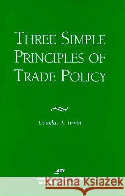 Three Simple Principals of Trade Policy Douglas A. Irwin 9780844770796 American Enterprise Institute Press