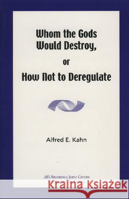 Whom the Gods Would Destroy or How Not to Deregulate Alfred E. Kahn 9780844771564 AEI Press