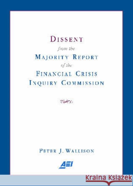 Dissent from the Majority Report of the Financial Crisis Inquiry Commission Peter J. Wallison 9780844772301 American Enterprise Institute Press