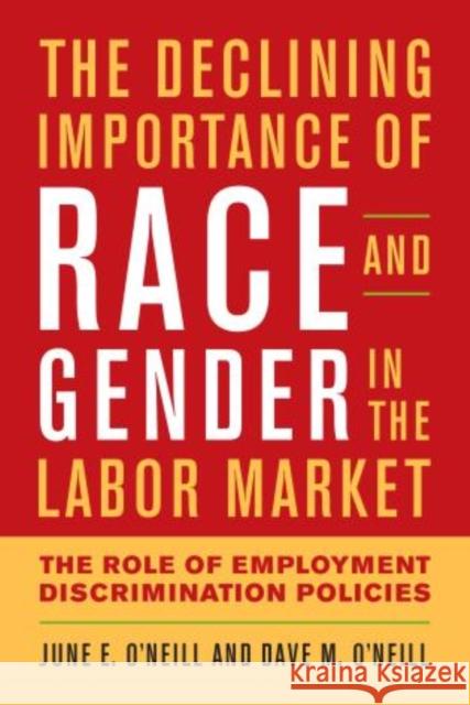 The Declining Importance of Race and Gender in the Labor Market: The Role of Employment Discrimination Policies O'Neill, June E. 9780844772448 American Enterprise Institute Press