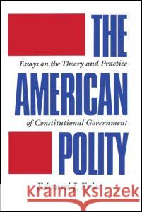 The American Polity: Essays on the Theory and Practice of Constitutional Government Edward J. Erler J. Erle 9780844816081 Taylor & Francis
