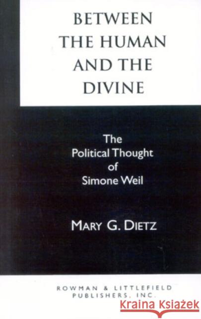 Between the Human and the Divine: The Political Thought of Simone Weil Dietz, Mary G. 9780847675746 Rowman & Littlefield Publishers