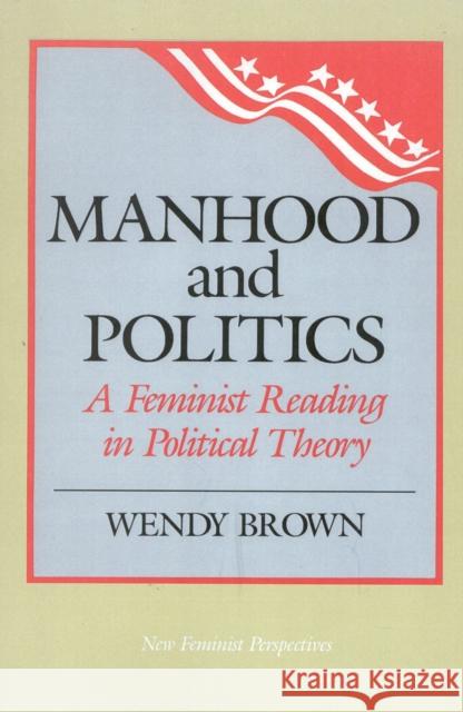 Manhood and Politics: A Feminist Reading in Political Theory Brown, Wendy L. 9780847675760 Rowman & Littlefield Publishers, Inc.