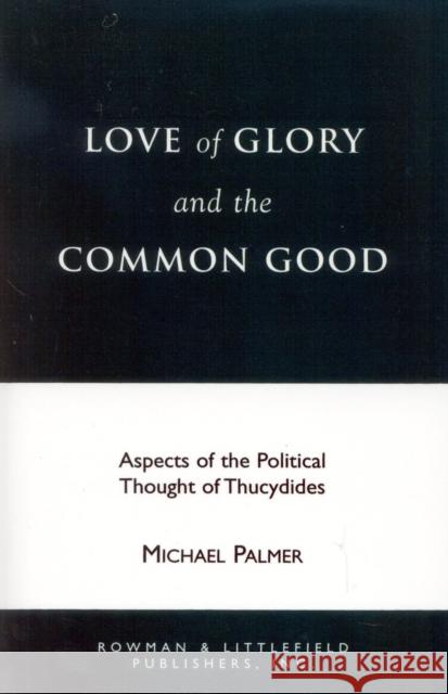 Love of Glory and the Common Good: Aspects of the Political Thought of Thucydides Palmer, Michael 9780847677320 Rowman & Littlefield Publishers, Inc.