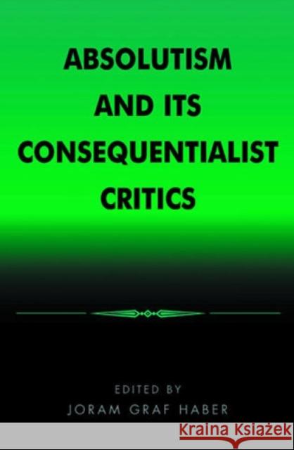 Absolutism and Its Consequentialist Critics Joram Graf Haber Dwight D. Allman 9780847678402 Rowman & Littlefield Publishers, Inc.