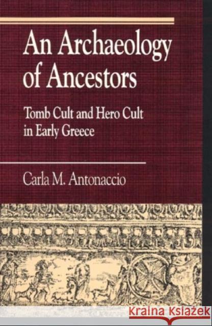 An Archaeology of Ancestors: Tomb Cult and Hero Cult in Early Greece Antonaccio, Carla M. 9780847679423 Rowman & Littlefield Publishers