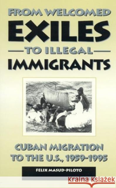 From Welcomed Exiles to Illegal Immigrants: Cuban Migration to the U.S., 1959-1995 Masud-Piloto, Felix 9780847681495 Rowman & Littlefield Publishers