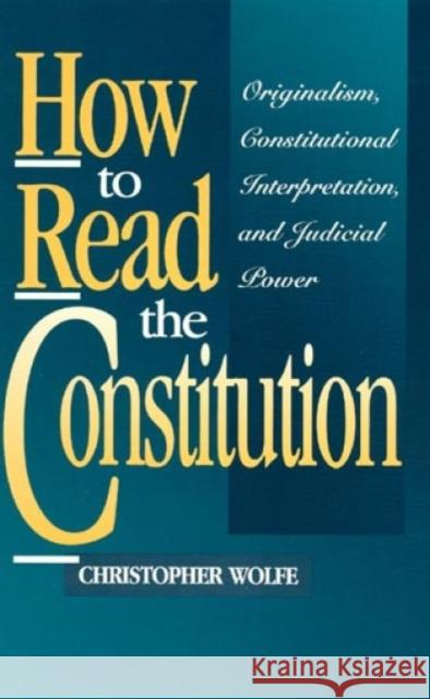 How to Read the Constitution: Originalism, Constitutional Interpretation, and Judicial Power Wolfe, Christopher 9780847682355 Rowman & Littlefield Publishers