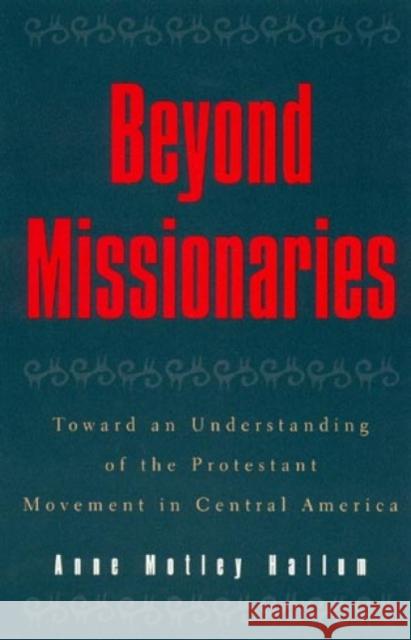 Beyond Missionaries: Toward an Understanding of the Protestant Movement in Central America Hallum, Anne Motley 9780847682980 Rowman & Littlefield Publishers