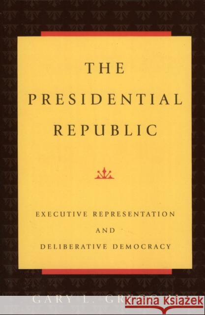 The Presidential Republic: Executive Representation and Deliberative Democracy Gregg II Gary L. 9780847683789