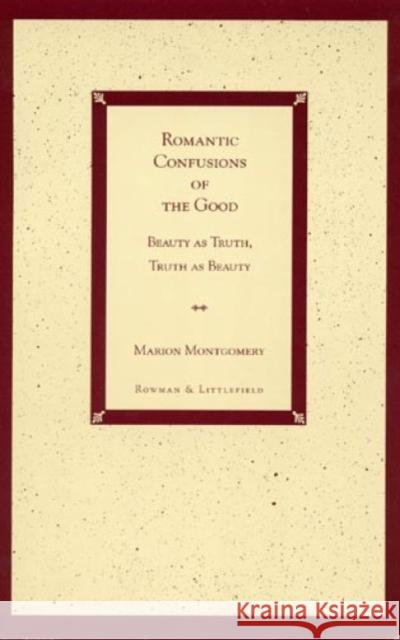 Romantic Confusions of the Good: Beauty as Truth, Truth Beauty Montgomery, Marion 9780847683949 Rowman & Littlefield Publishers, Inc.