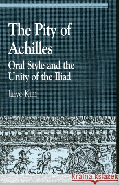 The Pity of Achilles: Oral Style and the Unity of the Iliad Kim, Jinyo 9780847686216 Rowman & Littlefield Publishers