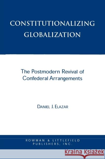 Constitutionalizing Globalization: The Postmodern Revival of Confederal Arrangements Elazar, Daniel J. 9780847687886