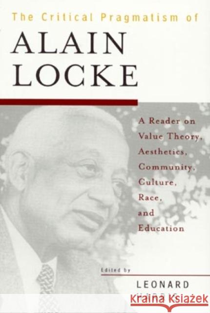 The Critical Pragmatism of Alain Locke: A Reader on Value Theory, Aesthetics, Community, Culture, Race, and Education Harris, Leonard 9780847688081 Rowman & Littlefield Publishers