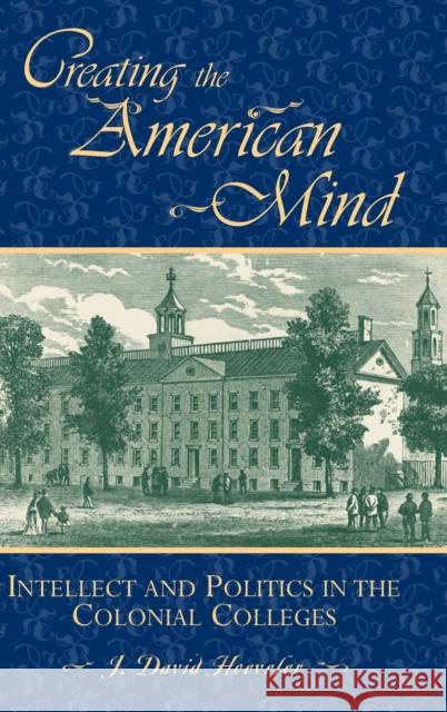 Creating the American Mind: Intellect and Politics in the Colonial Colleges Hoeveler, J. David 9780847688302