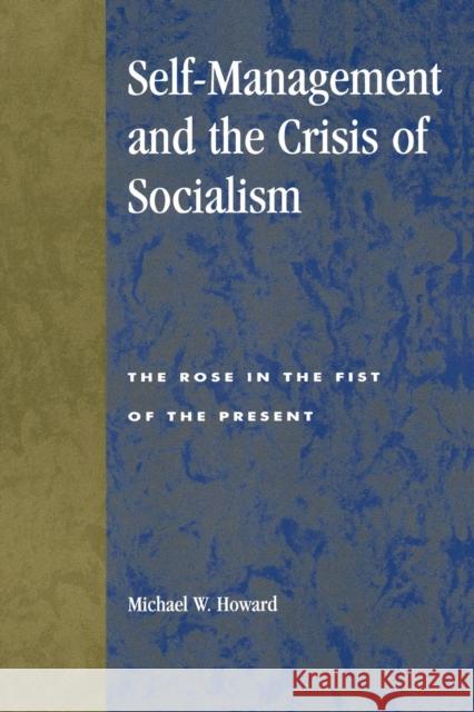 Self-Management and the Crisis of Socialism: The Rose in the Fist of the Present Howard, Michael W. 9780847689057 Rowman & Littlefield Publishers