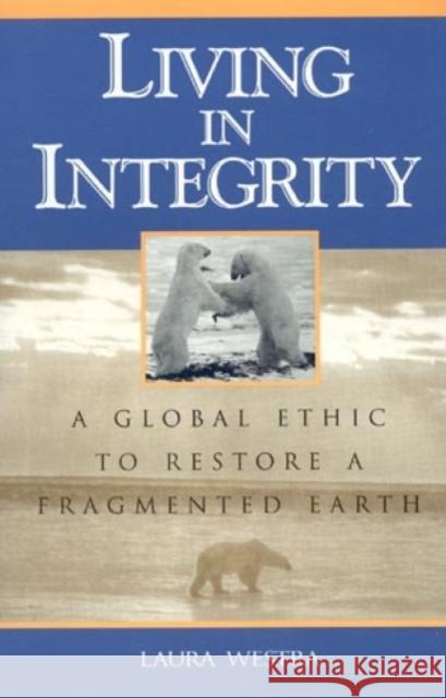 Living in Integrity: A Global Ethic to Restore a Fragmented Earth Westra, Laura 9780847689279 Rowman & Littlefield Publishers